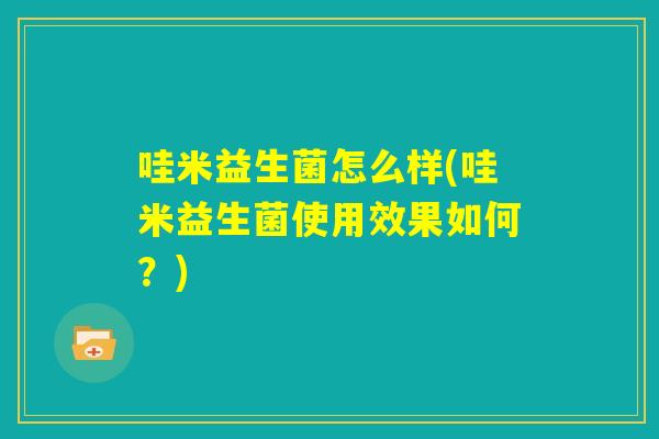 哇米益生菌怎么样(哇米益生菌使用效果如何?) 哇米益生菌怎么样(哇米益生菌使用效果如何?)
