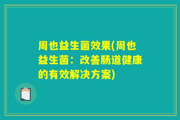 周也益生菌效果(周也益生菌:改善肠道健康的有效解决方案) 周也益生菌效果(周也益生菌:改善肠道健康的有效解决方案)