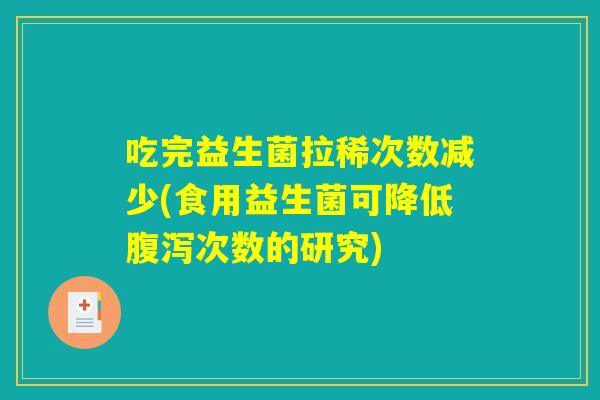 吃完益生菌拉稀次数减少(食用益生菌可降低腹泻次数的研究) 吃完益生菌拉稀次数减少(食用益生菌可降低腹泻次数的研究)