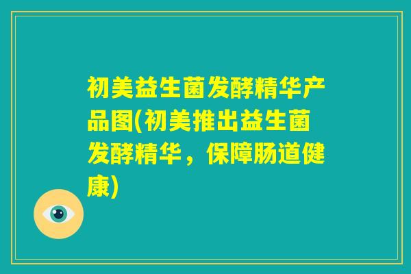 初美益生菌发酵精华产品图(初美推出益生菌发酵精华,保障肠道健康) 初美益生菌发酵精华产品图(初美推出益生菌发酵精华,保障肠道健康)