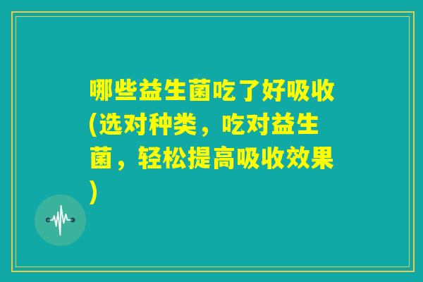 哪些益生菌吃了好吸收(选对种类,吃对益生菌,轻松提高吸收效果) 哪些益生菌吃了好吸收(选对种类,吃对益生菌,轻松提高吸收效果)