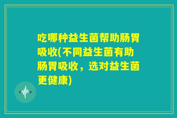 吃哪种益生菌帮助肠胃吸收(不同益生菌有助肠胃吸收,选对益生菌更健康) 吃哪种益生菌帮助肠胃吸收(不同益生菌有助肠胃吸收,选对益生菌更健康)