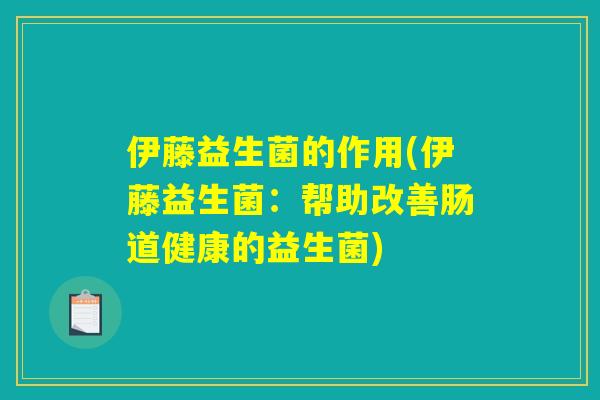 伊藤益生菌的作用(伊藤益生菌:帮助改善肠道健康的益生菌) 伊藤益生菌的作用(伊藤益生菌:帮助改善肠道健康的益生菌)