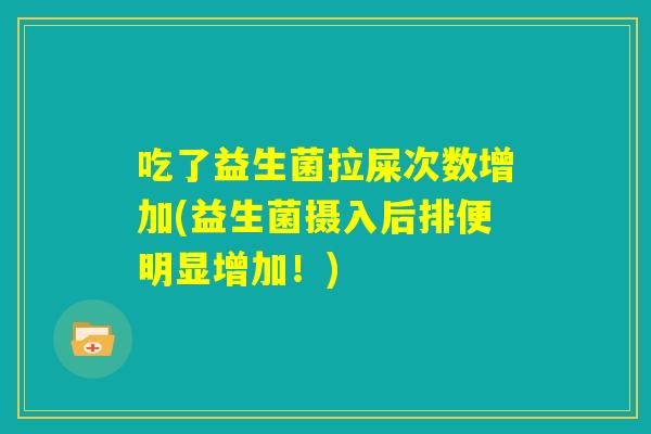 吃了益生菌拉屎次数增加(益生菌摄入后排便明显增加!) 吃了益生菌拉屎次数增加(益生菌摄入后排便明显增加!)