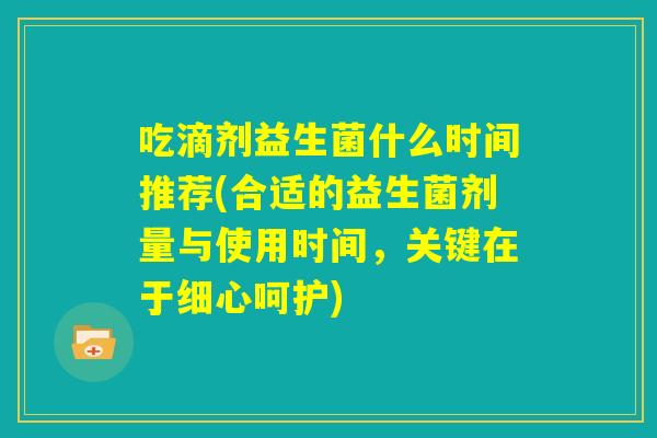 吃滴剂益生菌什么时间推荐(合适的益生菌剂量与使用时间,关键在于细心呵护) 吃滴剂益生菌什么时间推荐(合适的益生菌剂量与使用时间,关键在于细心呵护)