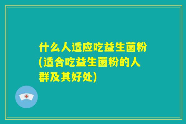 什么人适应吃益生菌粉(适合吃益生菌粉的人群及其好处)