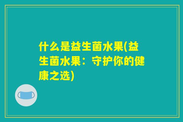 什么是益生菌水果(益生菌水果:守护你的健康之选) 什么是益生菌水果(益生菌水果:守护你的健康之选)