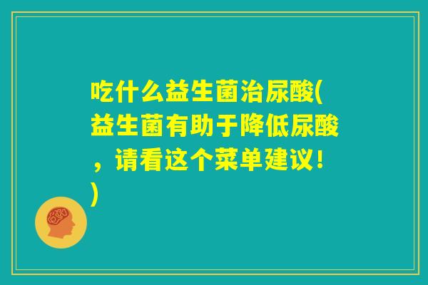 吃什么益生菌治尿酸(益生菌有助于降低尿酸,请看这个菜单建议!) 吃什么益生菌治尿酸(益生菌有助于降低尿酸,请看这个菜单建议!)