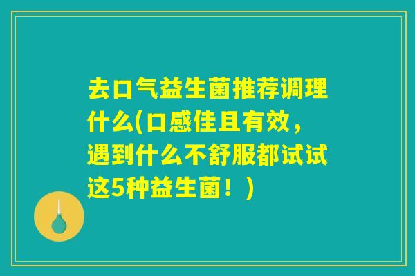 去口气益生菌推荐调理什么(口感佳且有效,遇到什么不舒服都试试这5种益生菌!) 去口气益生菌推荐调理什么(口感佳且有效,遇到什么不舒服都试试这5种益生菌!)