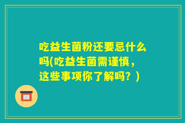 吃益生菌粉还要忌什么吗(吃益生菌需谨慎,这些事项你了解吗?) 吃益生菌粉还要忌什么吗(吃益生菌需谨慎,这些事项你了解吗?)
