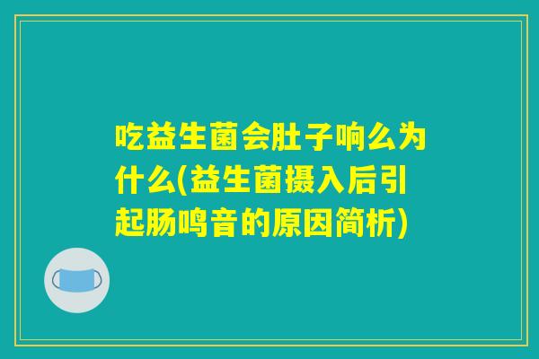 吃益生菌会肚子响么为什么(益生菌摄入后引起肠鸣音的原因简析) 吃益生菌会肚子响么为什么(益生菌摄入后引起肠鸣音的原因简析)