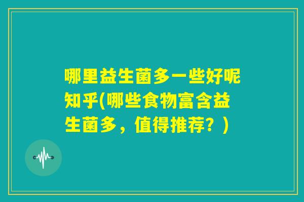 哪里益生菌多一些好呢知乎(哪些食物富含益生菌多,值得推荐?) 哪里益生菌多一些好呢知乎(哪些食物富含益生菌多,值得推荐?)
