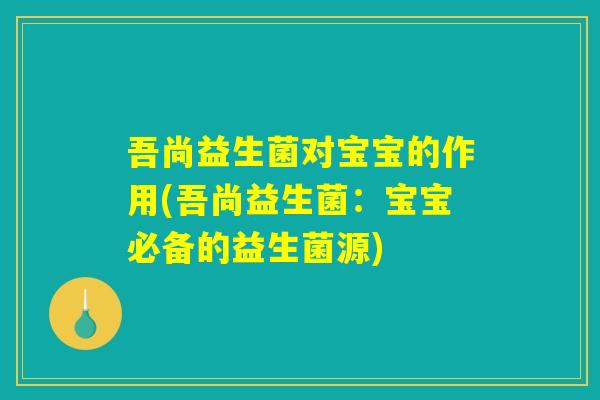 吾尚益生菌对宝宝的作用(吾尚益生菌:宝宝必备的益生菌源) 吾尚益生菌对宝宝的作用(吾尚益生菌:宝宝必备的益生菌源)