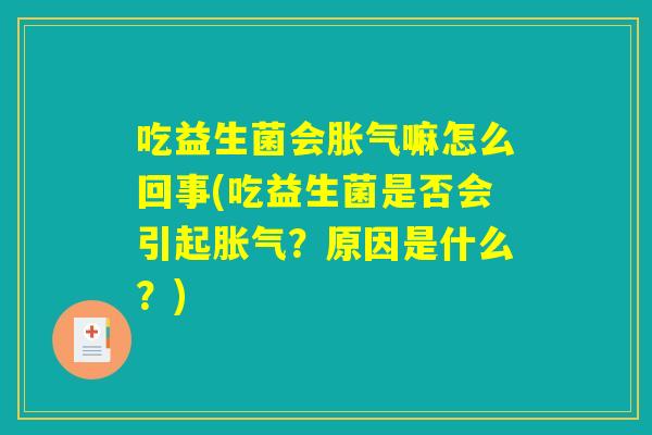 吃益生菌会胀气嘛怎么回事(吃益生菌是否会引起胀气?原因是什么?) 吃益生菌会胀气嘛怎么回事(吃益生菌是否会引起胀气?原因是什么?)