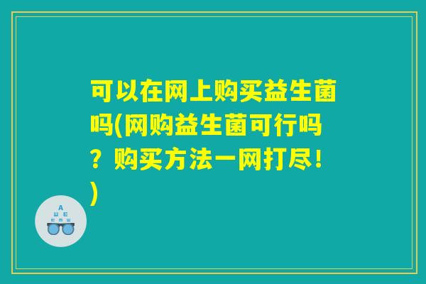 可以在网上购买益生菌吗(网购益生菌可行吗?购买方法一网打尽!) 可以在网上购买益生菌吗(网购益生菌可行吗?购买方法一网打尽!)