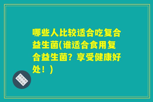 哪些人比较适合吃复合益生菌(谁适合食用复合益生菌?享受健康好处!) 哪些人比较适合吃复合益生菌(谁适合食用复合益生菌?享受健康好处!)