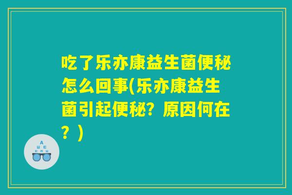 吃了乐亦康益生菌便秘怎么回事(乐亦康益生菌引起便秘?原因何在?) 吃了乐亦康益生菌便秘怎么回事(乐亦康益生菌引起便秘?原因何在?)