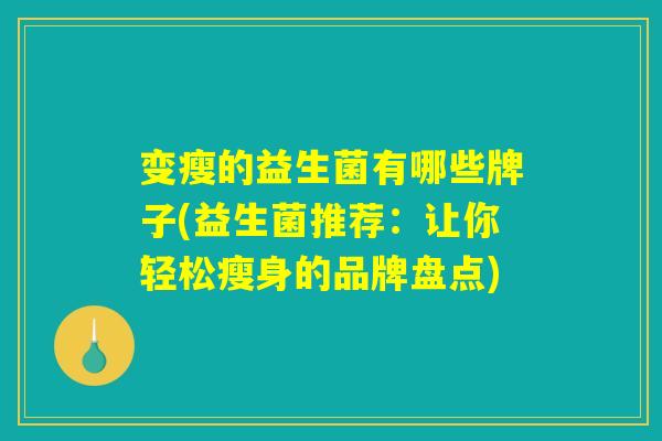 变瘦的益生菌有哪些牌子(益生菌推荐:让你轻松瘦身的品牌盘点) 变瘦的益生菌有哪些牌子(益生菌推荐:让你轻松瘦身的品牌盘点)