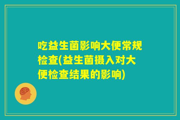 吃益生菌影响大便常规检查(益生菌摄入对大便检查结果的影响)