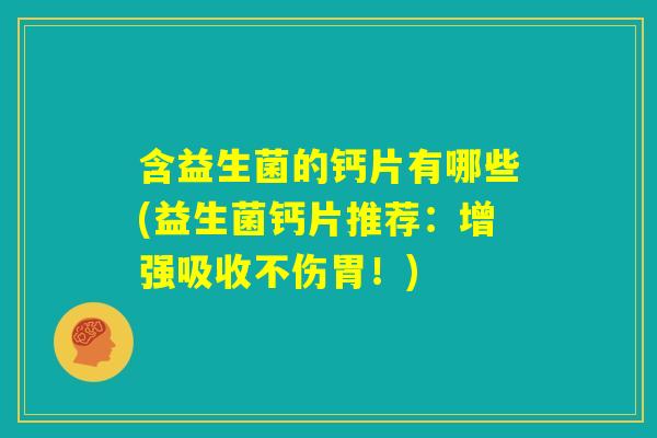 含益生菌的钙片有哪些(益生菌钙片推荐:增强吸收不伤胃!) 含益生菌的钙片有哪些(益生菌钙片推荐:增强吸收不伤胃!)