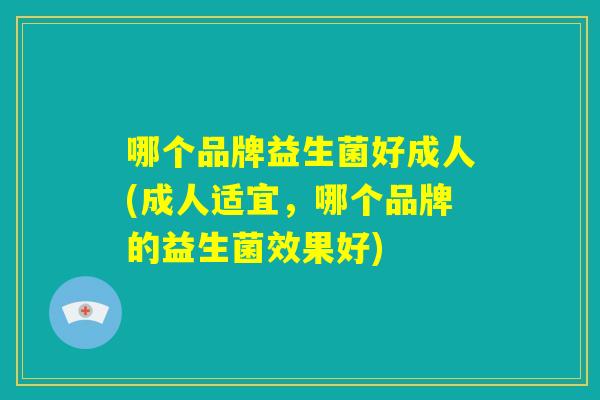哪个品牌益生菌好成人(成人适宜，哪个品牌的益生菌效果好)