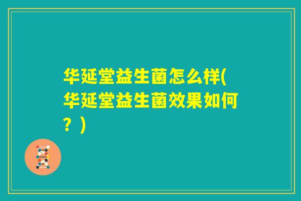 华延堂益生菌怎么样(华延堂益生菌效果如何?) 华延堂益生菌怎么样(华延堂益生菌效果如何?)