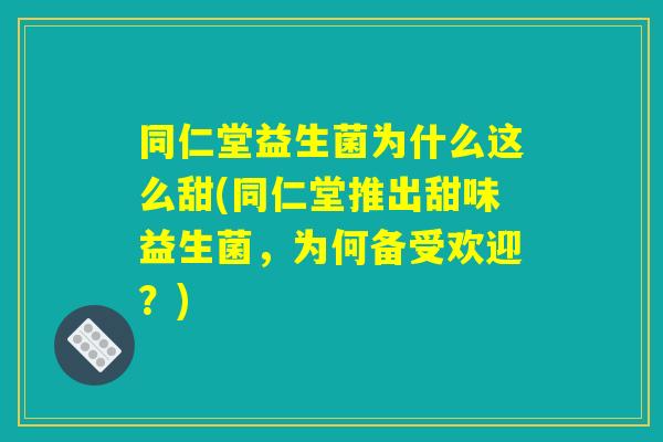同仁堂益生菌为什么这么甜(同仁堂推出甜味益生菌,为何备受欢迎?) 同仁堂益生菌为什么这么甜(同仁堂推出甜味益生菌,为何备受欢迎?)