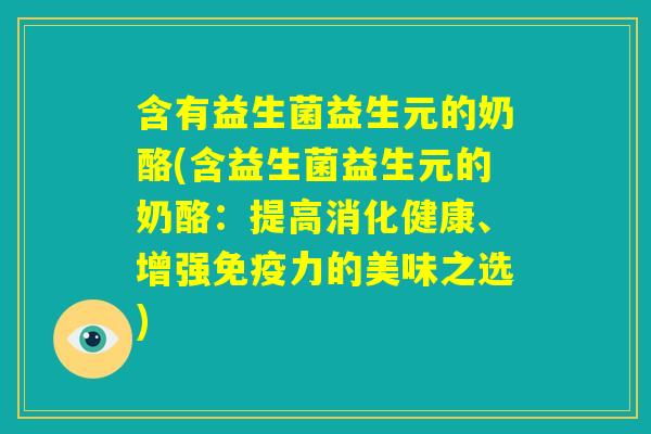 含有益生菌益生元的奶酪(含益生菌益生元的奶酪:提高消化健康、增强免疫力的美味之选) 含有益生菌益生元的奶酪(含益生菌益生元的奶酪:提高消化健康、增强免疫力的美味之选)