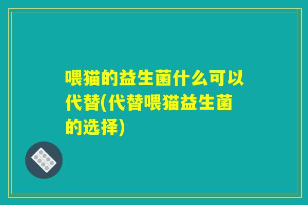 喂猫的益生菌什么可以代替(代替喂猫益生菌的选择)