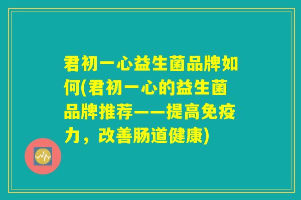 君初一心益生菌品牌如何(君初一心的益生菌品牌推荐——提高免疫力,改善肠道健康) 君初一心益生菌品牌如何(君初一心的益生菌品牌推荐——提高免疫力,改善肠道健康)