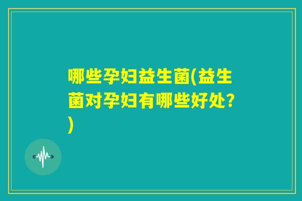 哪些孕妇益生菌(益生菌对孕妇有哪些好处?) 哪些孕妇益生菌(益生菌对孕妇有哪些好处?)