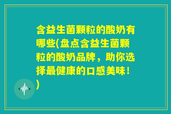 含益生菌颗粒的酸奶有哪些(盘点含益生菌颗粒的酸奶品牌，助你选择最健康的口感美味！)