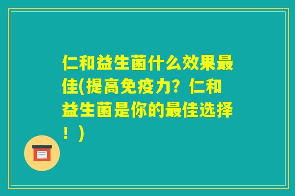 仁和益生菌什么效果最佳(提高免疫力?仁和益生菌是你的最佳选择!) 仁和益生菌什么效果最佳(提高免疫力?仁和益生菌是你的最佳选择!)
