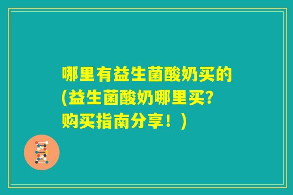 哪里有益生菌酸奶买的(益生菌酸奶哪里买?购买指南分享!) 哪里有益生菌酸奶买的(益生菌酸奶哪里买?购买指南分享!)