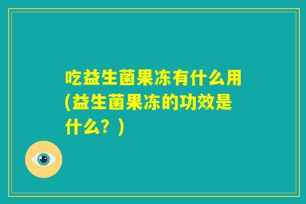 吃益生菌果冻有什么用(益生菌果冻的功效是什么？)