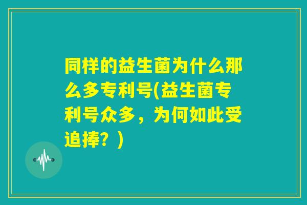 同样的益生菌为什么那么多专利号(益生菌专利号众多，为何如此受追捧？)