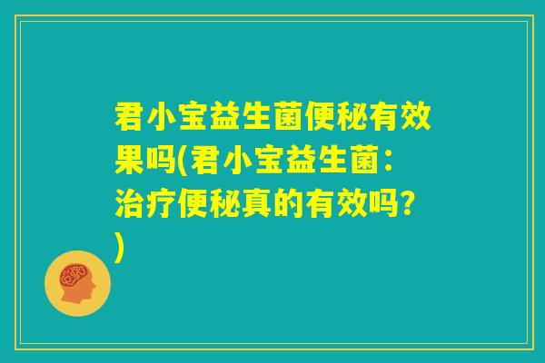 君小宝益生菌便秘有效果吗(君小宝益生菌:治疗便秘真的有效吗?) 君小宝益生菌便秘有效果吗(君小宝益生菌:治疗便秘真的有效吗?)