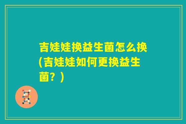 吉娃娃换益生菌怎么换(吉娃娃如何更换益生菌?) 吉娃娃换益生菌怎么换(吉娃娃如何更换益生菌?)