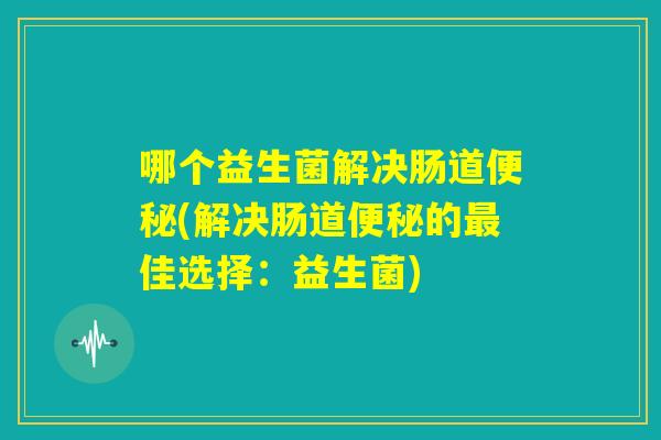哪个益生菌解决肠道便秘(解决肠道便秘的最佳选择：益生菌)