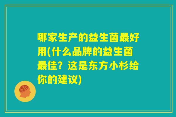 哪家生产的益生菌最好用(什么品牌的益生菌最佳？这是东方小杉给你的建议)