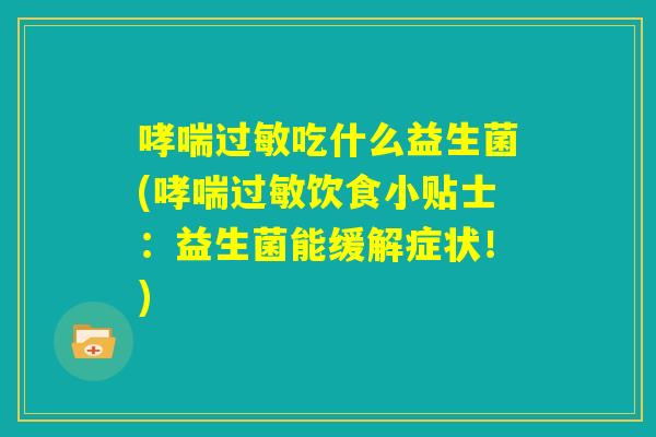 哮喘过敏吃什么益生菌(哮喘过敏饮食小贴士：益生菌能缓解症状！)