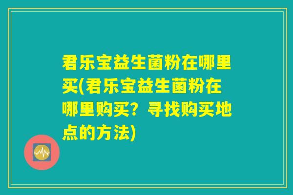 君乐宝益生菌粉在哪里买(君乐宝益生菌粉在哪里购买?寻找购买地点的方法) 君乐宝益生菌粉在哪里买(君乐宝益生菌粉在哪里购买?寻找购买地点的方法)