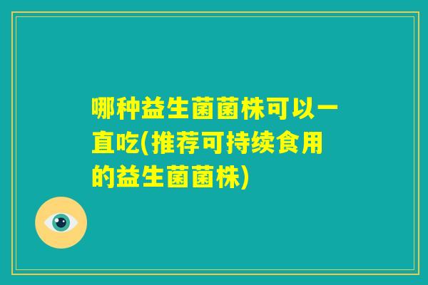 哪种益生菌菌株可以一直吃(推荐可持续食用的益生菌菌株)