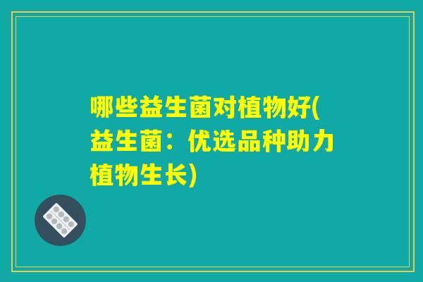 哪些益生菌对植物好(益生菌：优选品种助力植物生长)