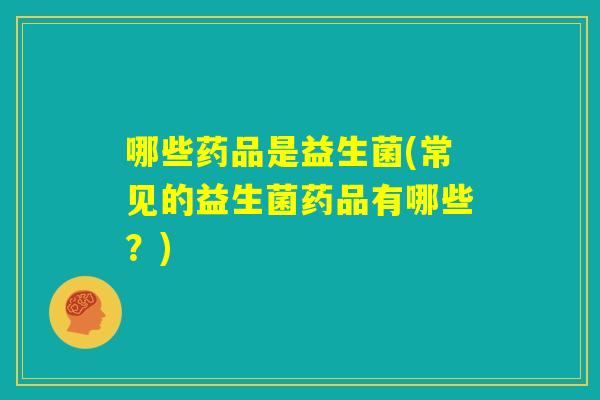 哪些药品是益生菌(常见的益生菌药品有哪些?) 哪些药品是益生菌(常见的益生菌药品有哪些?)