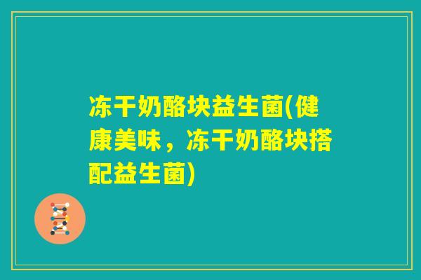 冻干奶酪块益生菌(健康美味，冻干奶酪块搭配益生菌)
