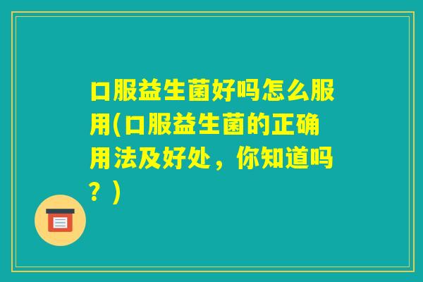 口服益生菌好吗怎么服用(口服益生菌的正确用法及好处，你知道吗？)