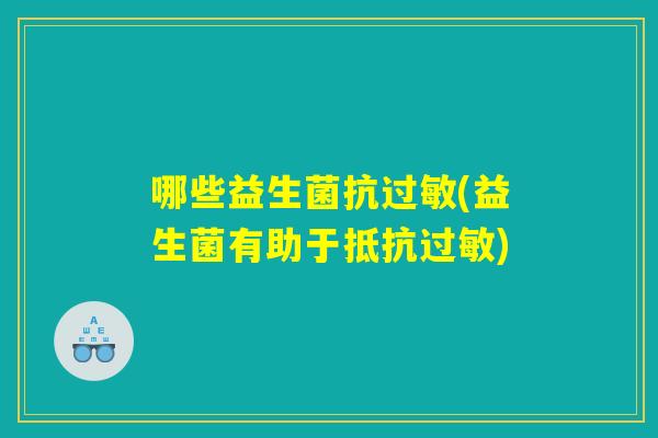 哪些益生菌抗过敏(益生菌有助于抵抗过敏)