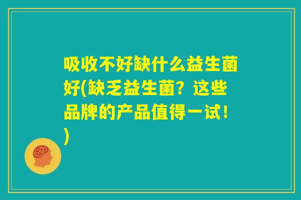 吸收不好缺什么益生菌好(缺乏益生菌?这些品牌的产品值得一试!) 吸收不好缺什么益生菌好(缺乏益生菌?这些品牌的产品值得一试!)