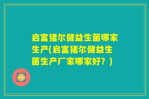 启富猪尔健益生菌哪家生产(启富猪尔健益生菌生产厂家哪家好？)